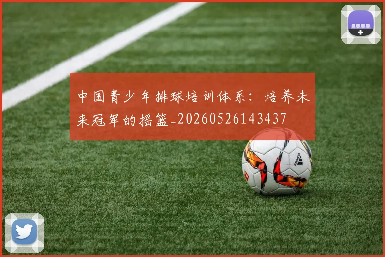 中国青少年排球培训体系：培养未来冠军的摇篮_20260526143437
