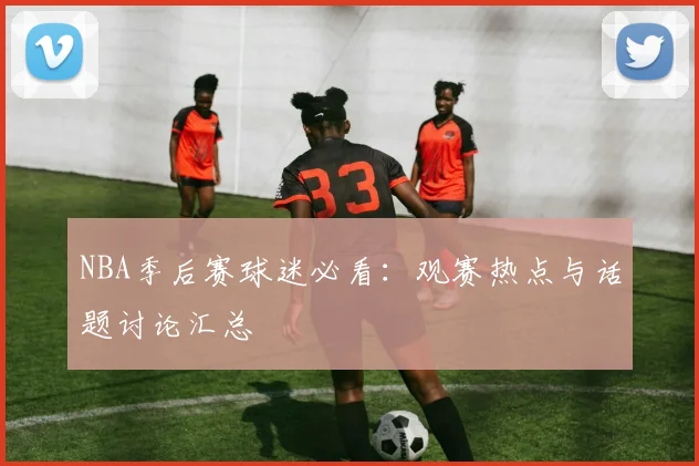 NBA季后赛球迷必看:观赛热点与话题讨论汇总