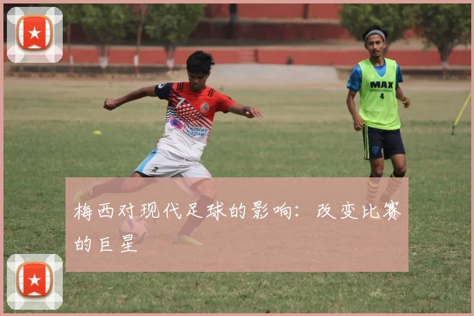 梅西对现代足球的影响：改变比赛的巨星
