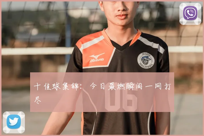 十佳球集锦：今日最燃瞬间一网打尽