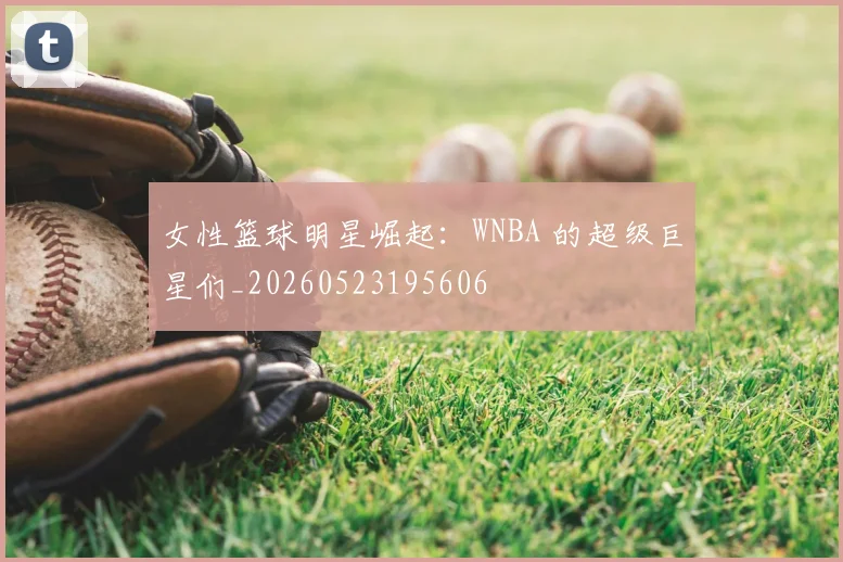 女性篮球明星崛起：WNBA 的超级巨星们_20260523195606