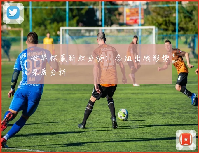 世界杯最新积分榜：各组出线形势深度分析