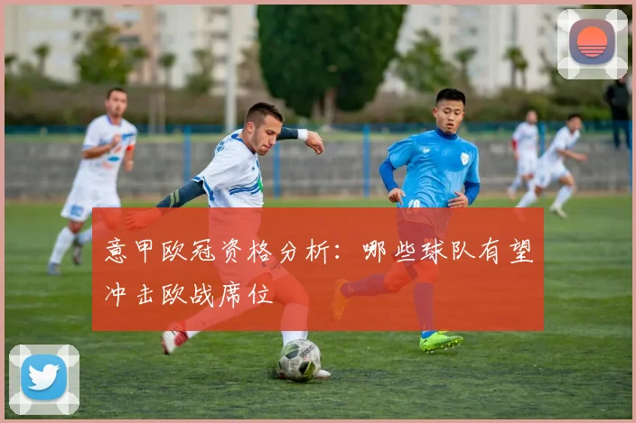 意甲欧冠资格分析：哪些球队有望冲击欧战席位