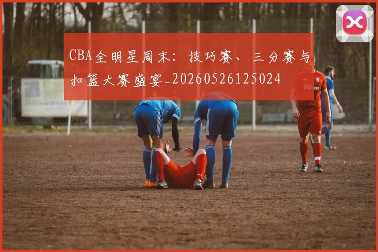 CBA全明星周末:技巧赛、三分赛与扣篮大赛盛宴_20260526125024