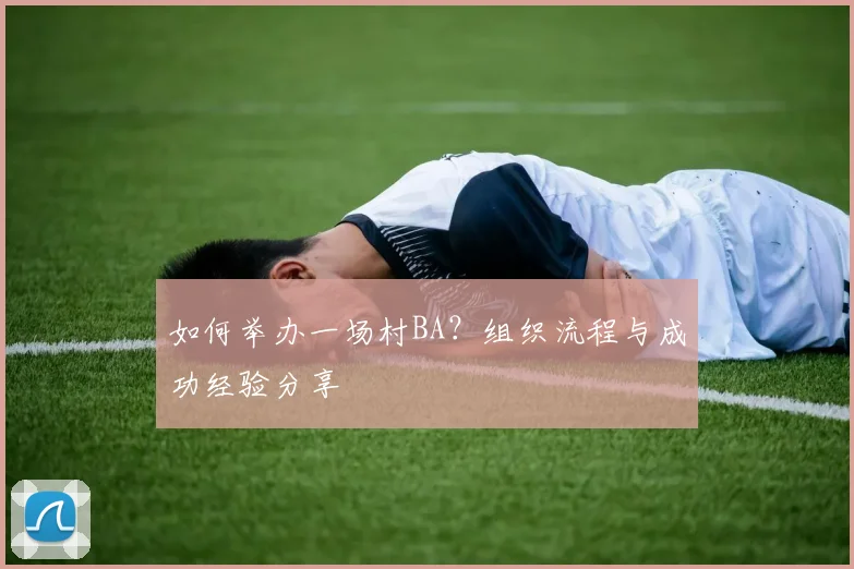 如何举办一场村BA?组织流程与成功经验分享