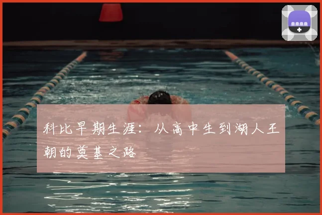 科比早期生涯:从高中生到湖人王朝的奠基之路