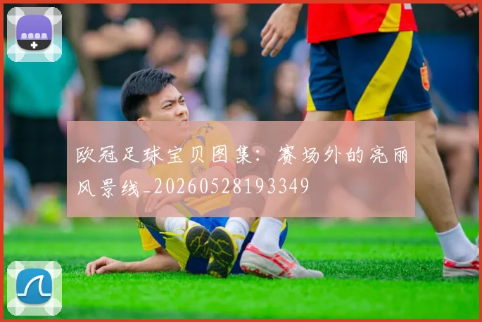 欧冠足球宝贝图集:赛场外的亮丽风景线_20260528193349
