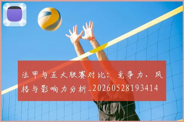法甲与五大联赛对比：竞争力、风格与影响力分析_20260528193414