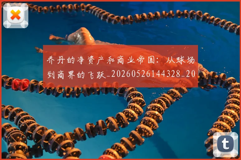乔丹的净资产和商业帝国:从球场到商界的飞跃_20260526144328_20260608142715