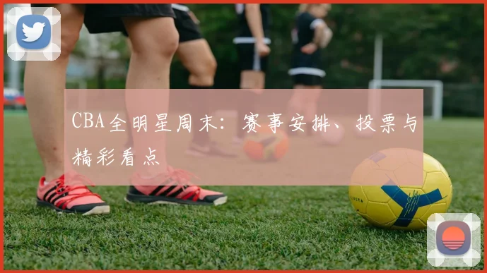 CBA全明星周末:赛事安排、投票与精彩看点