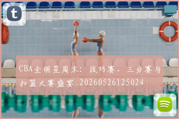 CBA全明星周末:技巧赛、三分赛与扣篮大赛盛宴_20260526125024