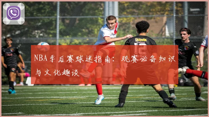 NBA季后赛球迷指南:观赛必备知识与文化趣谈