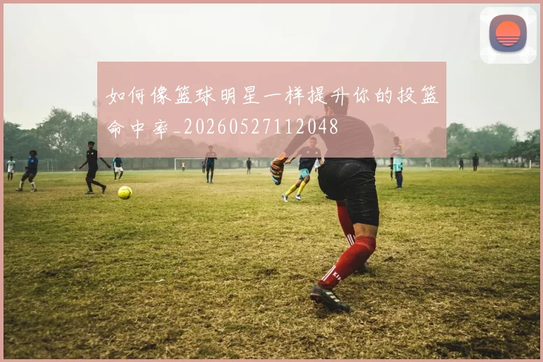 如何像篮球明星一样提升你的投篮命中率_20260527112048