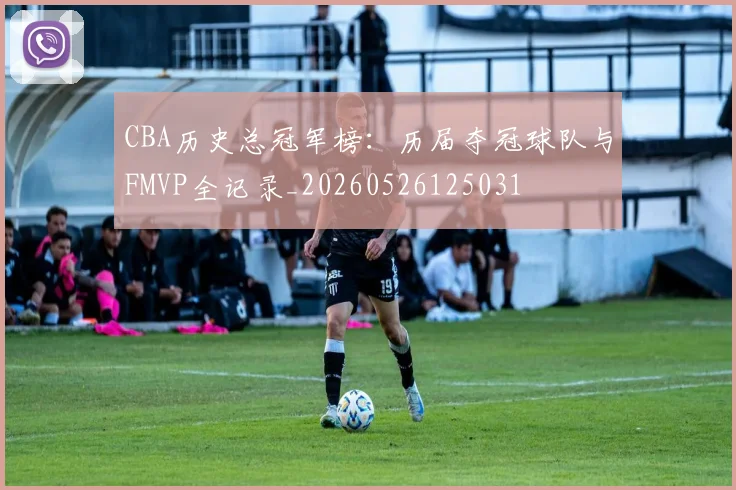 CBA历史总冠军榜:历届夺冠球队与FMVP全记录_20260526125031