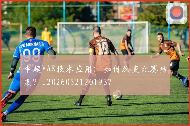 中超VAR技术应用:如何改变比赛结果?_20260521201937