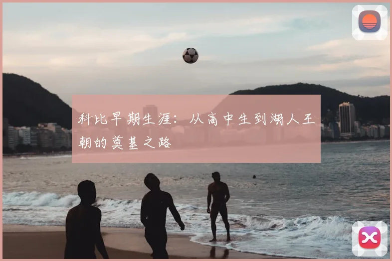科比早期生涯:从高中生到湖人王朝的奠基之路