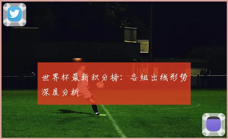 世界杯最新积分榜：各组出线形势深度分析