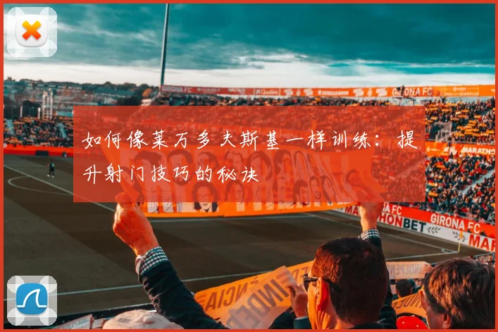 如何像莱万多夫斯基一样训练：提升射门技巧的秘诀