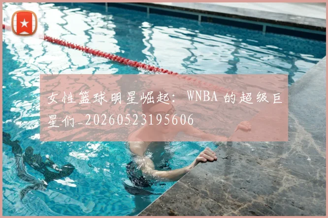 女性篮球明星崛起：WNBA 的超级巨星们_20260523195606