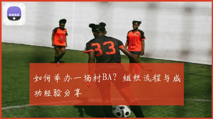 如何举办一场村BA?组织流程与成功经验分享