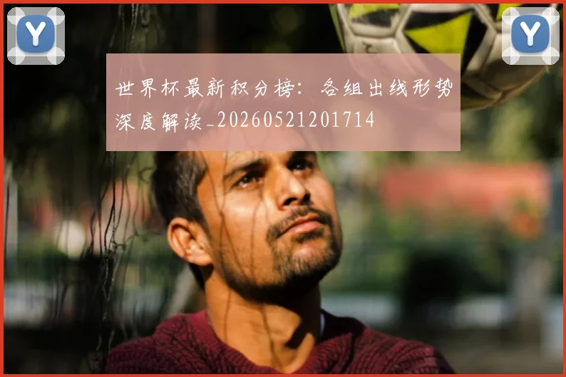 世界杯最新积分榜：各组出线形势深度解读_20260521201714