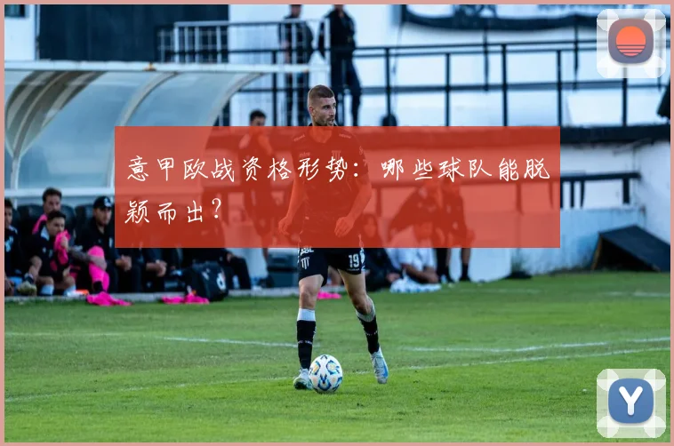 意甲欧战资格形势：哪些球队能脱颖而出？