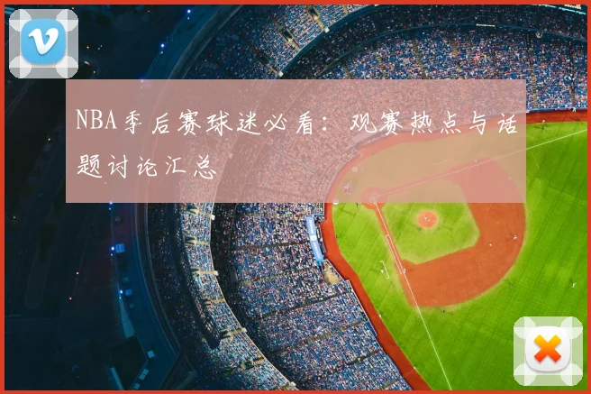 NBA季后赛球迷必看:观赛热点与话题讨论汇总