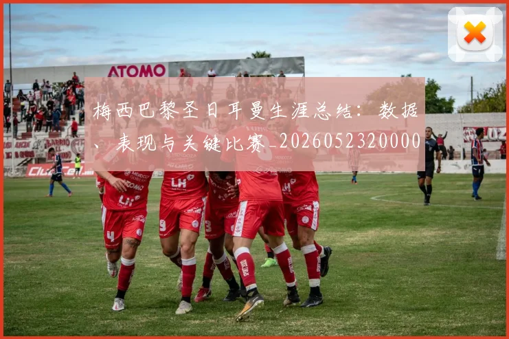 梅西巴黎圣日耳曼生涯总结:数据、表现与关键比赛_20260523200002_20260609222423